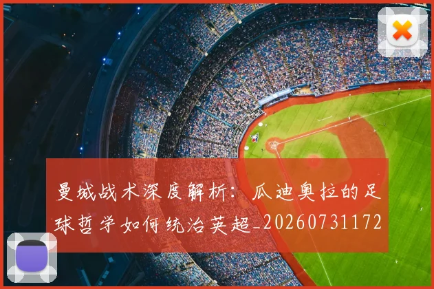 曼城战术深度解析：瓜迪奥拉的足球哲学如何统治英超_20260731172825