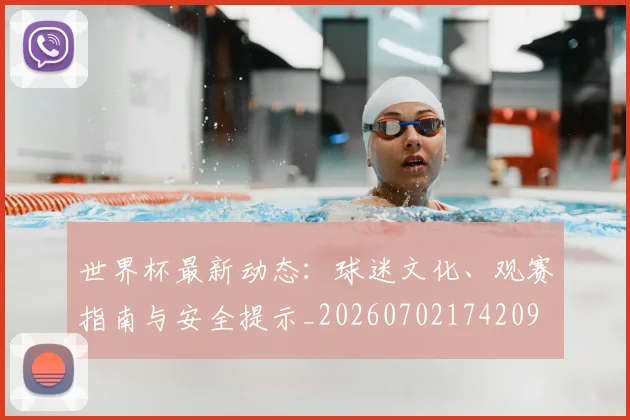 世界杯最新动态：球迷文化、观赛指南与安全提示_20260702174209