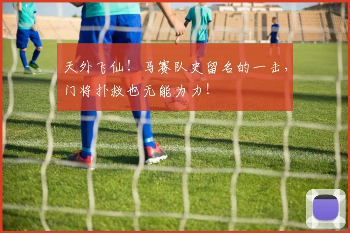 天外飞仙!马赛队史留名的一击,门将扑救也无能为力!