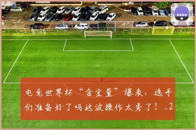电竞世界杯“含金量”爆表，选手们准备好了吗这波操作太秀了！_20260708192755