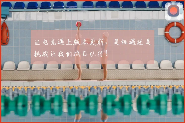 当电竞遇上版本更新，是机遇还是挑战让我们拭目以待！
