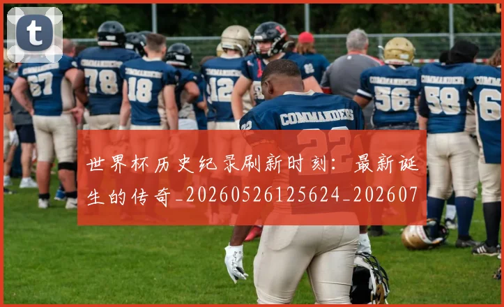 世界杯历史纪录刷新时刻:最新诞生的传奇_20260526125624_20260702173751_20260715190426