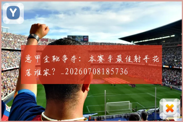 意甲金靴争夺：本赛季最佳射手花落谁家？_20260708185736