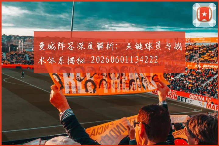 曼城阵容深度解析：关键球员与战术体系揭秘_20260601134222