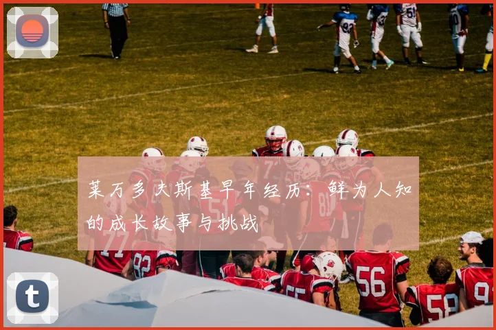 莱万多夫斯基早年经历:鲜为人知的成长故事与挑战