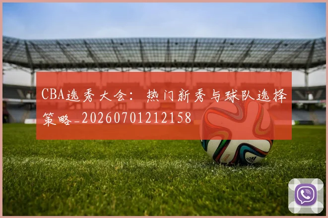 CBA选秀大会：热门新秀与球队选择策略_20260701212158