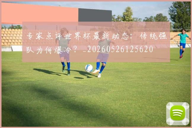 专家点评世界杯最新动态:传统强队为何爆冷?_20260526125620