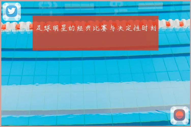 足球明星的经典比赛与决定性时刻