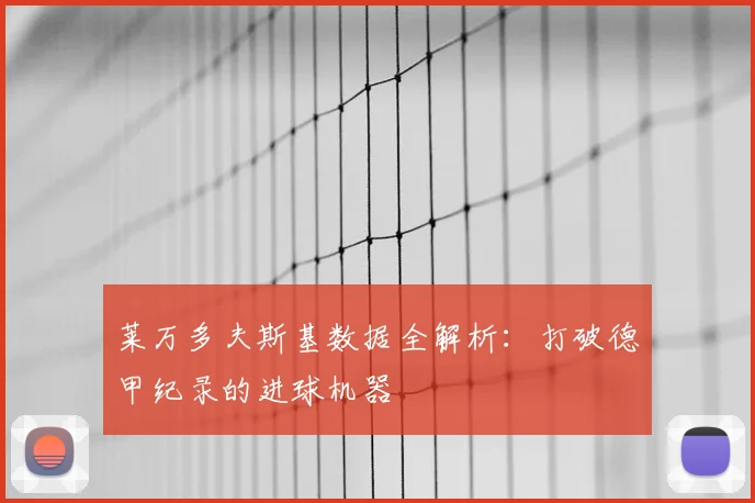 莱万多夫斯基数据全解析:打破德甲纪录的进球机器