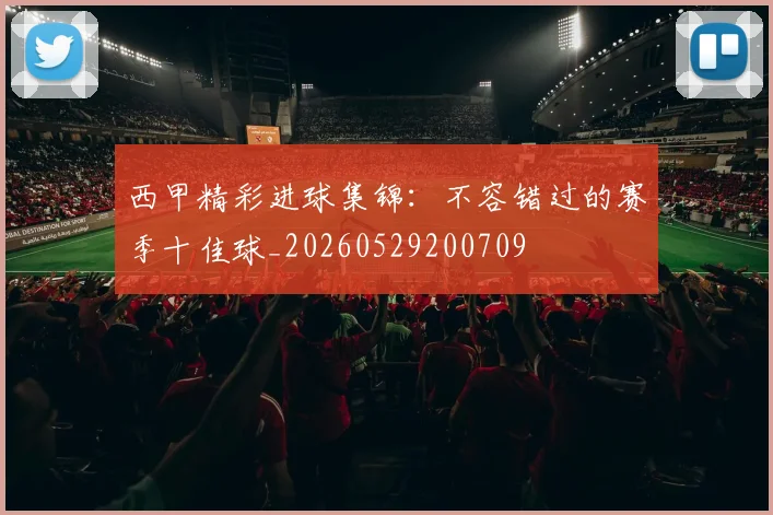 西甲精彩进球集锦：不容错过的赛季十佳球_20260529200709