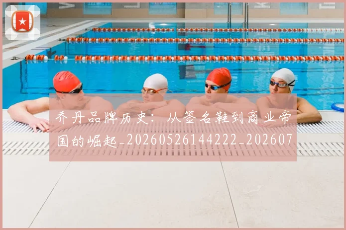 乔丹品牌历史：从签名鞋到商业帝国的崛起_20260526144222_20260703210054_20260716191958