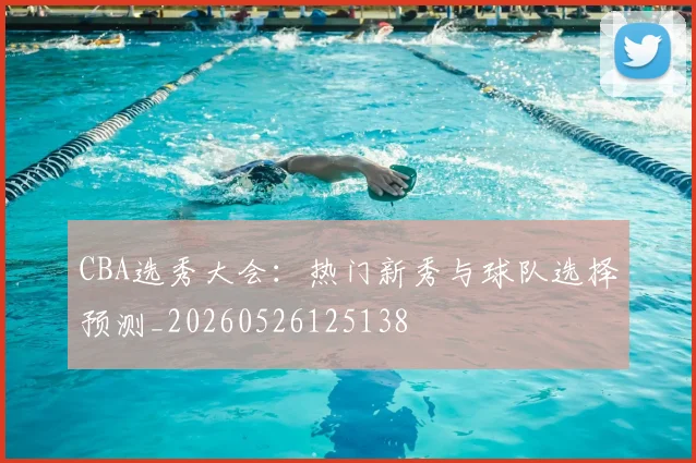 CBA选秀大会：热门新秀与球队选择预测_20260526125138