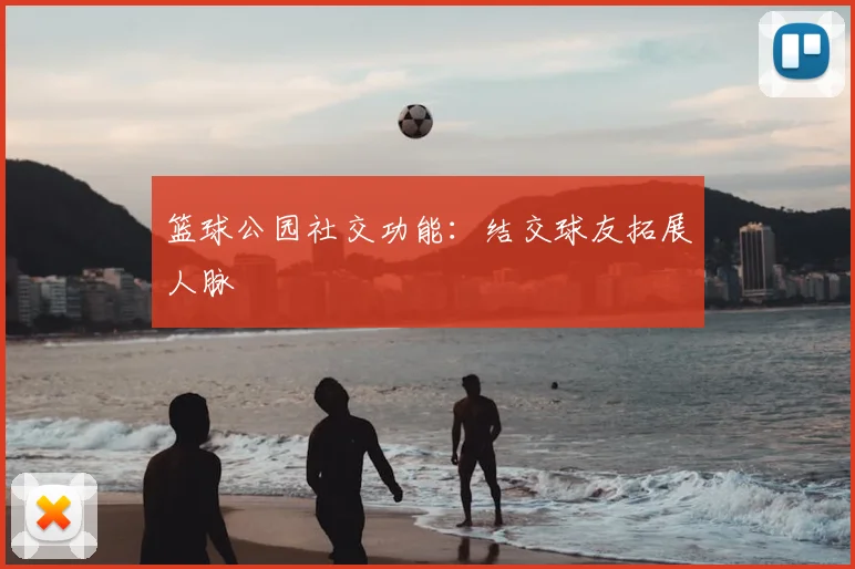 篮球公园社交功能：结交球友拓展人脉