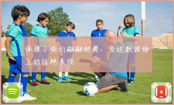 体操小花们翩翩起舞，全运数据榜上的惊艳表现