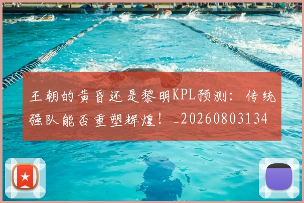 王朝的黄昏还是黎明KPL预测:传统强队能否重塑辉煌!_20260803134259