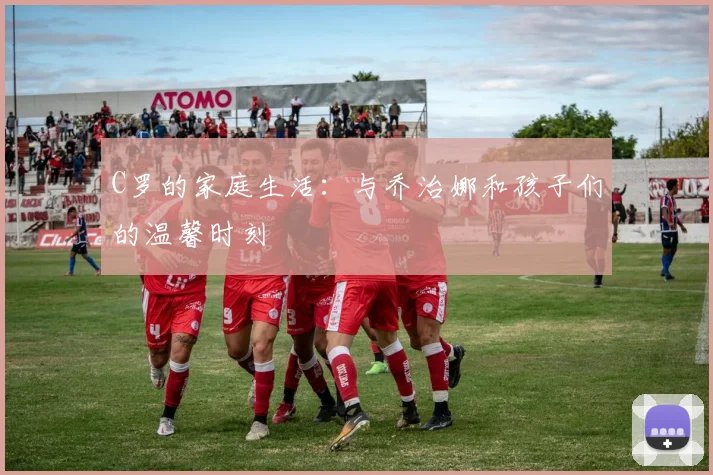 C罗的家庭生活:与乔治娜和孩子们的温馨时刻