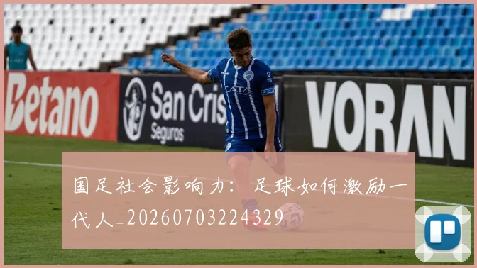 国足社会影响力:足球如何激励一代人_20260703224329
