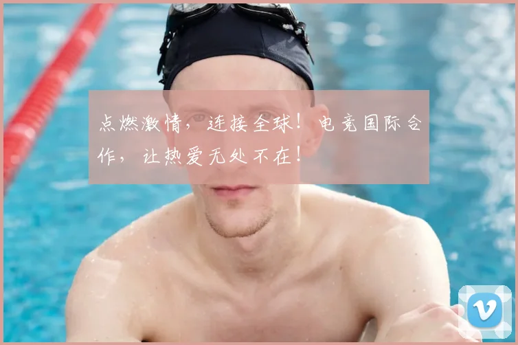 点燃激情，连接全球！电竞国际合作，让热爱无处不在！