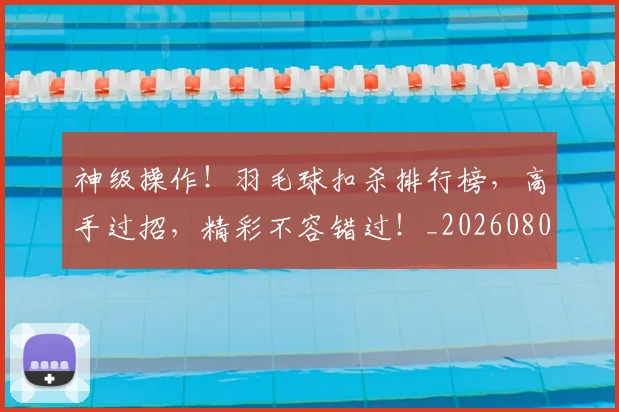 神级操作!羽毛球扣杀排行榜,高手过招,精彩不容错过!_20260802164529